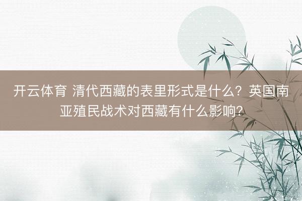 开云体育 清代西藏的表里形式是什么?英国南亚殖民战术对西藏有什么影响?