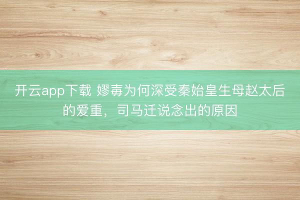 开云app下载 嫪毐为何深受秦始皇生母赵太后的爱重，司马迁说念出的原因