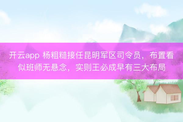 开云app 杨粗糙接任昆明军区司令员，布置看似班师无悬念，实则王必成早有三大布局