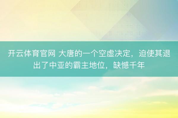 开云体育官网 大唐的一个空虚决定，迫使其退出了中亚的霸主地位，缺憾千年