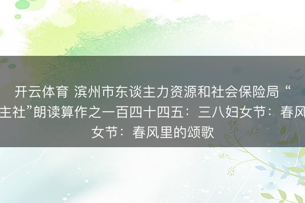开云体育 滨州市东谈主力资源和社会保险局 “书香东谈主社”朗读算作之一百四十四五：三八妇女节：春风里的颂歌