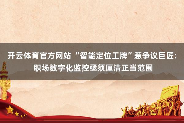 开云体育官方网站 “智能定位工牌”惹争议巨匠: 职场数字化监控亟须厘清正当范围