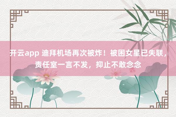 开云app 迪拜机场再次被炸！被困女星已失联，责任室一言不发，抑止不敢念念