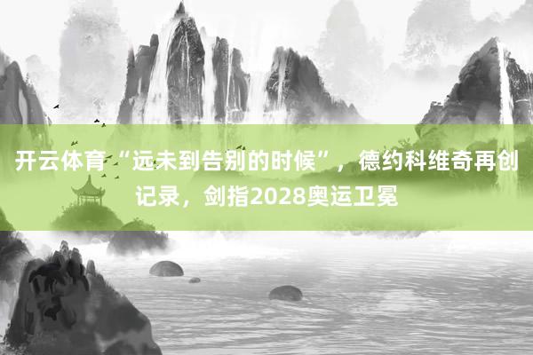 开云体育 “远未到告别的时候”，德约科维奇再创记录，剑指2028奥运卫冕