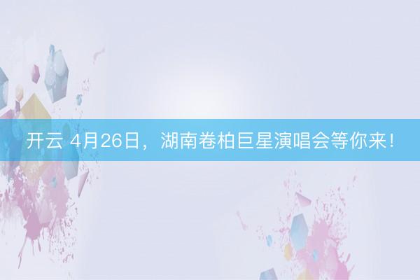 开云 4月26日，湖南卷柏巨星演唱会等你来！