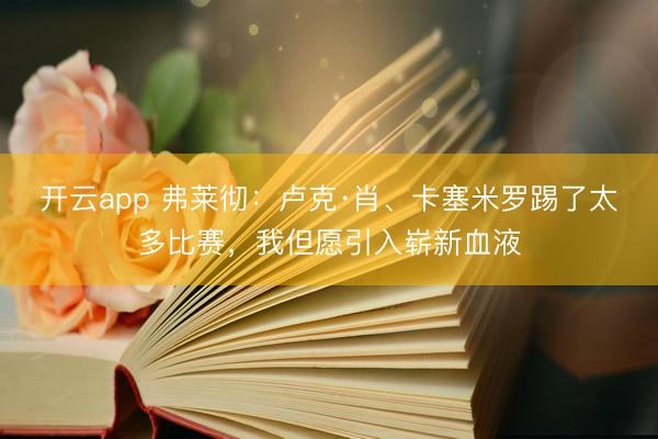 开云app 弗莱彻：卢克·肖、卡塞米罗踢了太多比赛，我但愿引入崭新血液