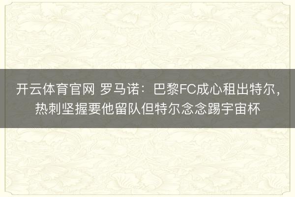 开云体育官网 罗马诺：巴黎FC成心租出特尔，热刺坚握要他留队但特尔念念踢宇宙杯