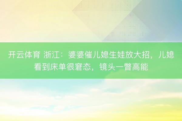 开云体育 浙江：婆婆催儿媳生娃放大招，儿媳看到床单很窘态，镜头一瞥高能