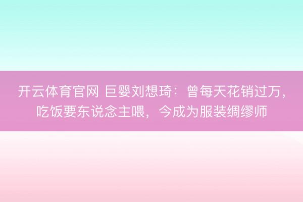 开云体育官网 巨婴刘想琦：曾每天花销过万，吃饭要东说念主喂，今成为服装绸缪师