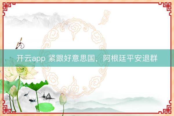 开云app 紧跟好意思国，阿根廷平安退群