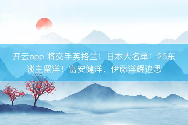 开云app 将交手英格兰！日本大名单：25东谈主留洋！富安健洋、伊藤洋辉追思