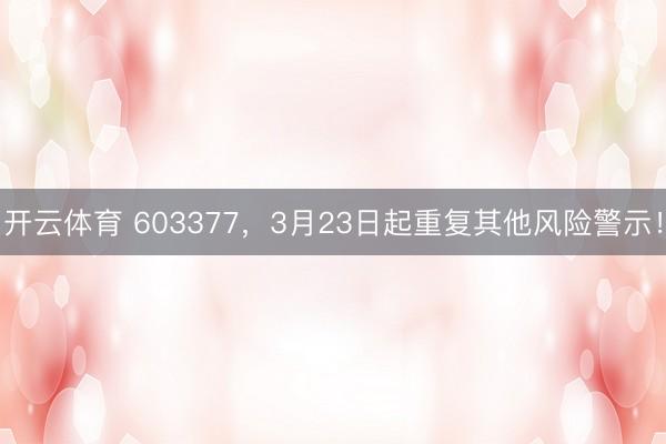 开云体育 603377，3月23日起重复其他风险警示！