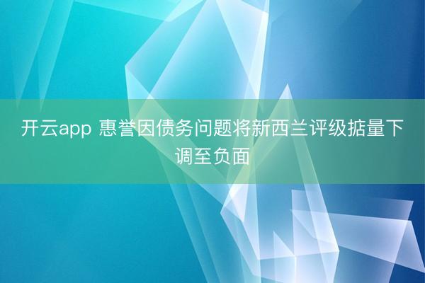 开云app 惠誉因债务问题将新西兰评级掂量下调至负面