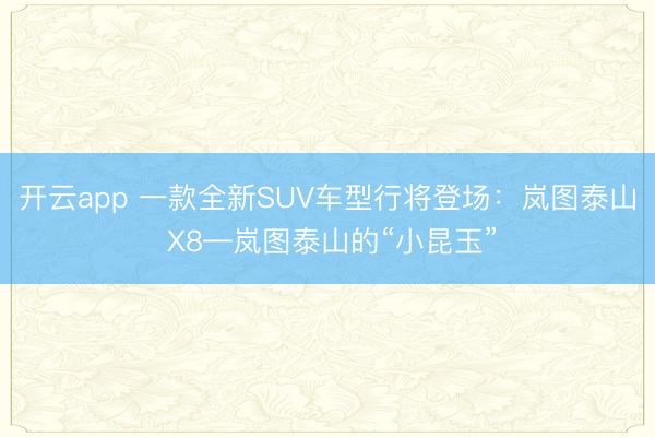 开云app 一款全新SUV车型行将登场：岚图泰山 X8—岚图泰山的“小昆玉”