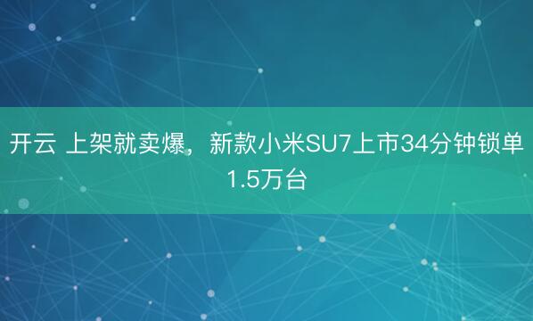 开云 上架就卖爆，新款小米SU7上市34分钟锁单1.5万台