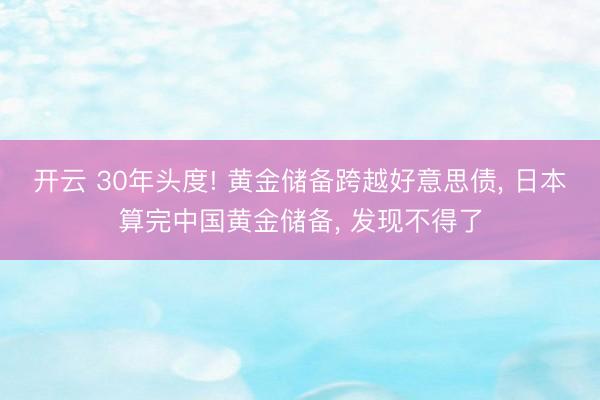 开云 30年头度! 黄金储备跨越好意思债, 日本算完中国黄金储备, 发现不得了