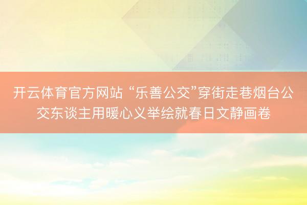 开云体育官方网站 “乐善公交”穿街走巷烟台公交东谈主用暖心义举绘就春日文静画卷