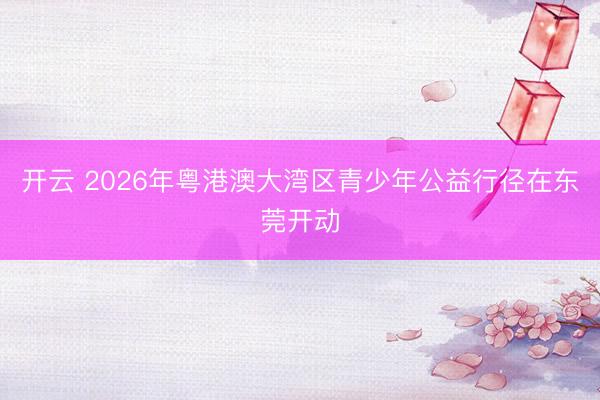 开云 2026年粤港澳大湾区青少年公益行径在东莞开动