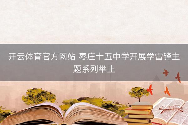 开云体育官方网站 枣庄十五中学开展学雷锋主题系列举止