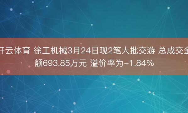 开云体育 徐工机械3月24日现2笔大批交游 总成交金额693.85万元 溢价率为-1.84%