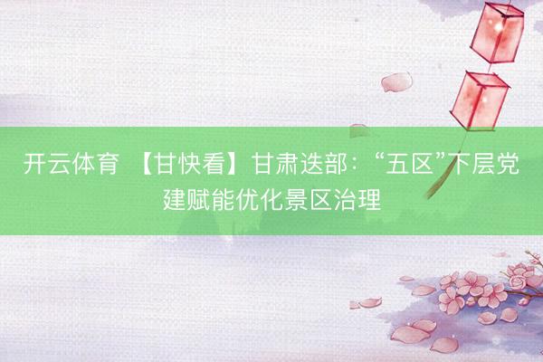 开云体育 【甘快看】甘肃迭部：“五区”下层党建赋能优化景区治理