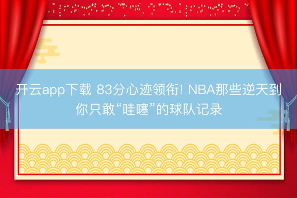 开云app下载 83分心迹领衔! NBA那些逆天到你只敢“哇噻”的球队记录