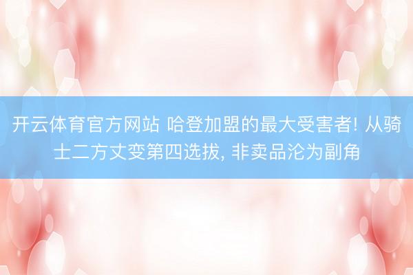 开云体育官方网站 哈登加盟的最大受害者! 从骑士二方丈变第四选拔, 非卖品沦为副角