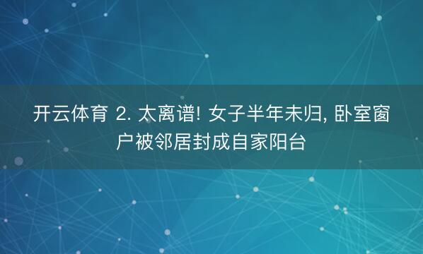 开云体育 2. 太离谱! 女子半年未归, 卧室窗户被邻居封成自家阳台