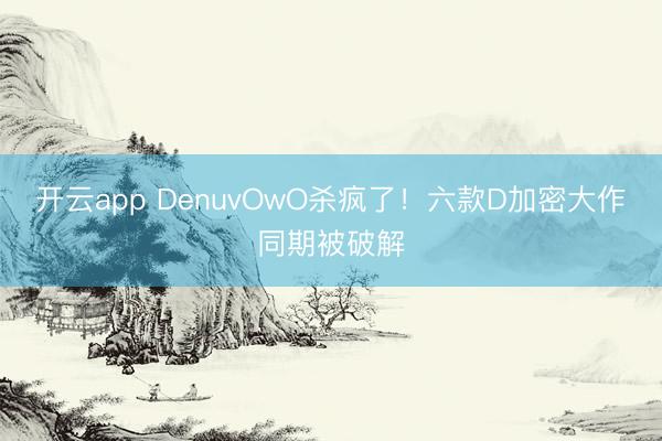 开云app DenuvOwO杀疯了！六款D加密大作同期被破解