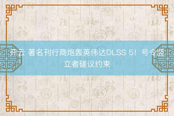 开云 著名刊行商炮轰英伟达DLSS 5！号令竖立者磋议约束