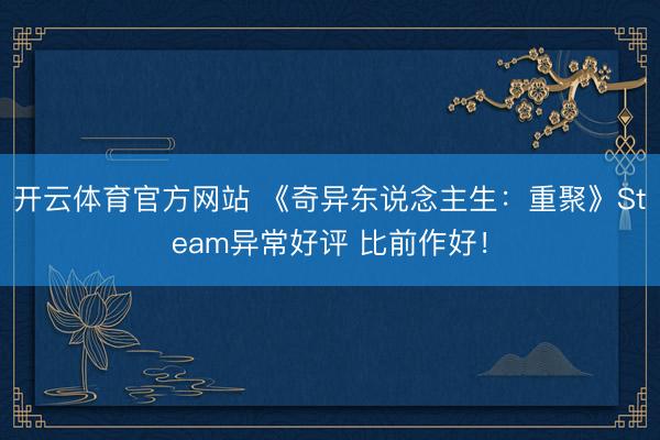 开云体育官方网站 《奇异东说念主生：重聚》Steam异常好评 比前作好！