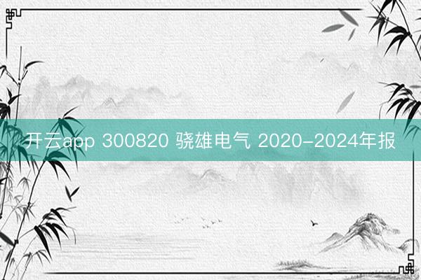 开云app 300820 骁雄电气 2020-2024年报