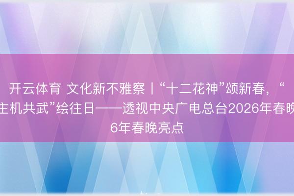 开云体育 文化新不雅察丨“十二花神”颂新春，“东谈主机共武”绘往日——透视中央广电总台2026年春晚亮点