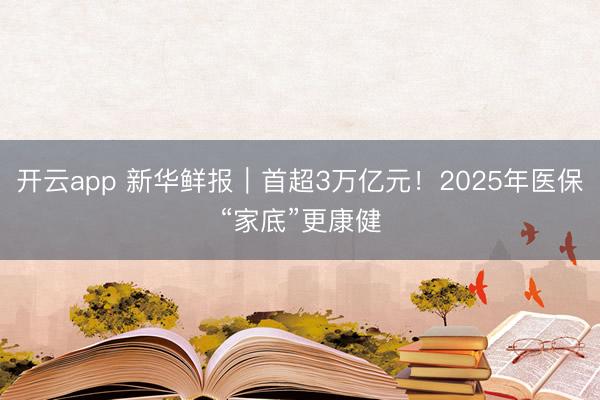 开云app 新华鲜报｜首超3万亿元！2025年医保“家底”更康健