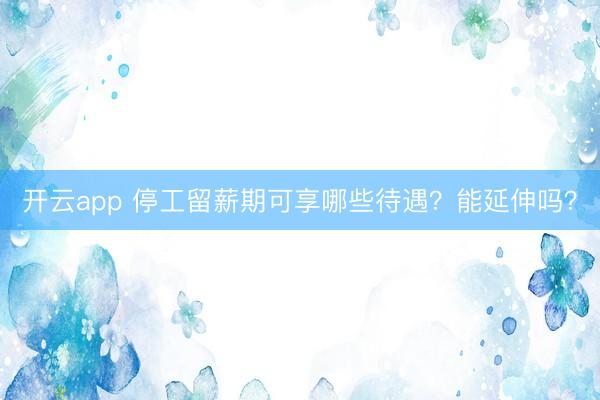 开云app 停工留薪期可享哪些待遇？能延伸吗？