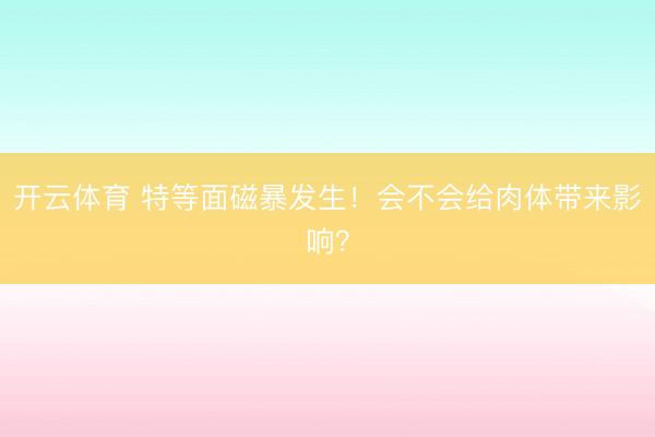 开云体育 特等面磁暴发生！会不会给肉体带来影响？