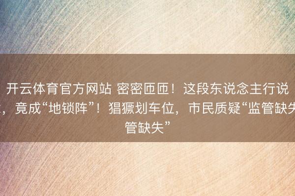 开云体育官方网站 密密匝匝！这段东说念主行说念，竟成“地锁阵”！猖獗划车位，市民质疑“监管缺失”