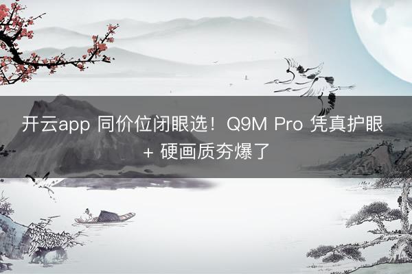 开云app 同价位闭眼选！Q9M Pro 凭真护眼 + 硬画质夯爆了