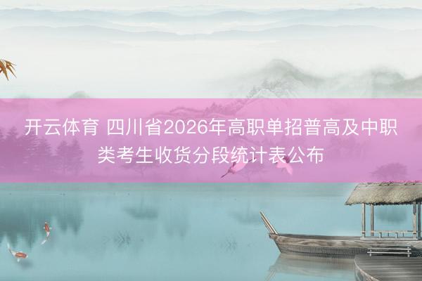 开云体育 四川省2026年高职单招普高及中职类考生收货分段统计表公布