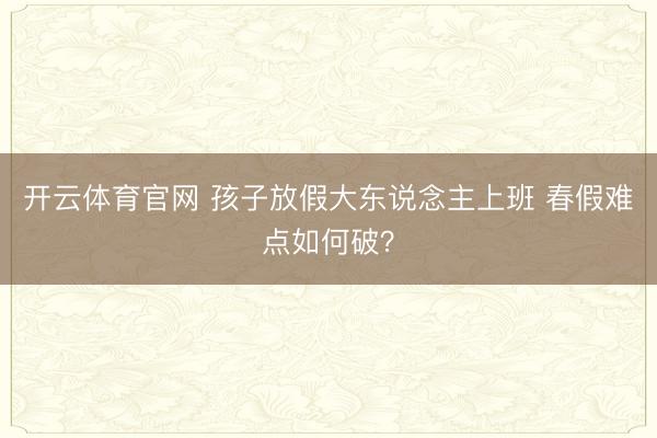 开云体育官网 孩子放假大东说念主上班 春假难点如何破？