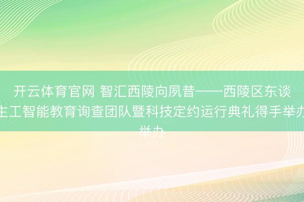 开云体育官网 智汇西陵向夙昔——西陵区东谈主工智能教育询查团队暨科技定约运行典礼得手举办