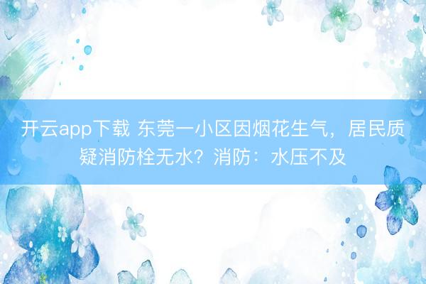 开云app下载 东莞一小区因烟花生气，居民质疑消防栓无水？消防：水压不及