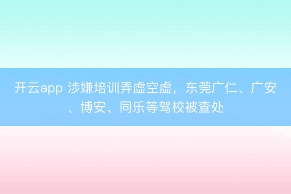 开云app 涉嫌培训弄虚空虚，东莞广仁、广安、博安、同乐等驾校被查处