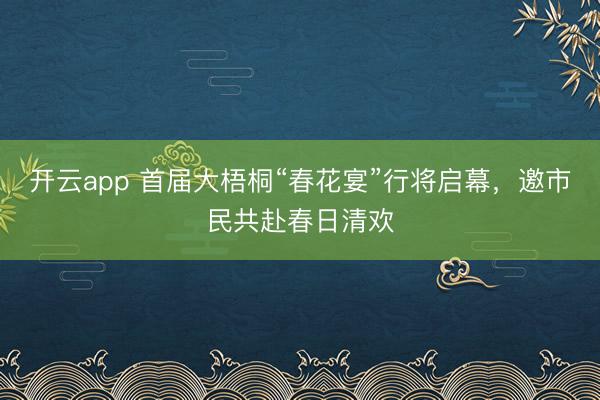 开云app 首届大梧桐“春花宴”行将启幕，邀市民共赴春日清欢