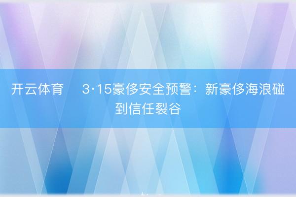 开云体育 ​3·15豪侈安全预警：新豪侈海浪碰到信任裂谷