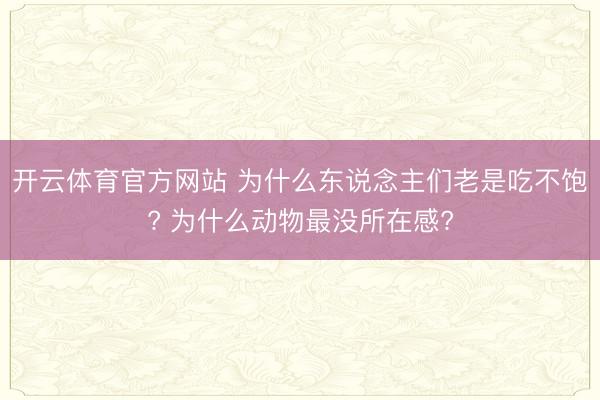 开云体育官方网站 为什么东说念主们老是吃不饱? 为什么动物最没所在感?