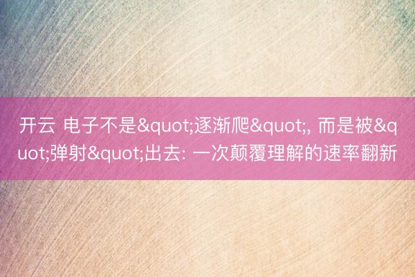 开云 电子不是"逐渐爬", 而是被"弹射"出去: 一次颠覆理解的速率翻新