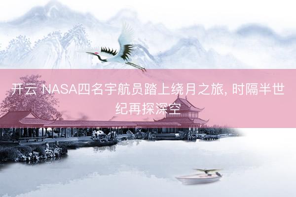 开云 NASA四名宇航员踏上绕月之旅， 时隔半世纪再探深空