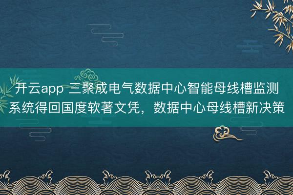 开云app 三聚成电气数据中心智能母线槽监测系统得回国度软著文凭，数据中心母线槽新决策