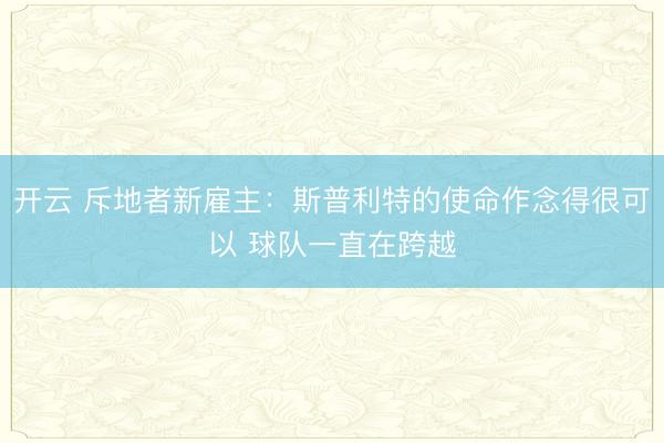开云 斥地者新雇主：斯普利特的使命作念得很可以 球队一直在跨越